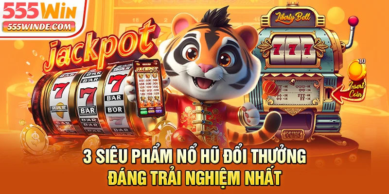 3 siêu phẩm nổ hũ đổi thưởng đáng trải nghiệm nhất