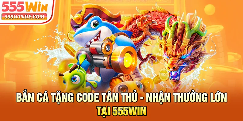 Bắn Cá Tặng Code Tân Thủ - Nhận Thưởng Lớn Tại 555win
