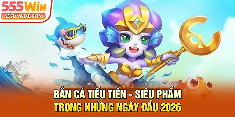 Bắn Cá Tiểu Tiên - Siêu Phẩm Trong Những Ngày Đầu 2026