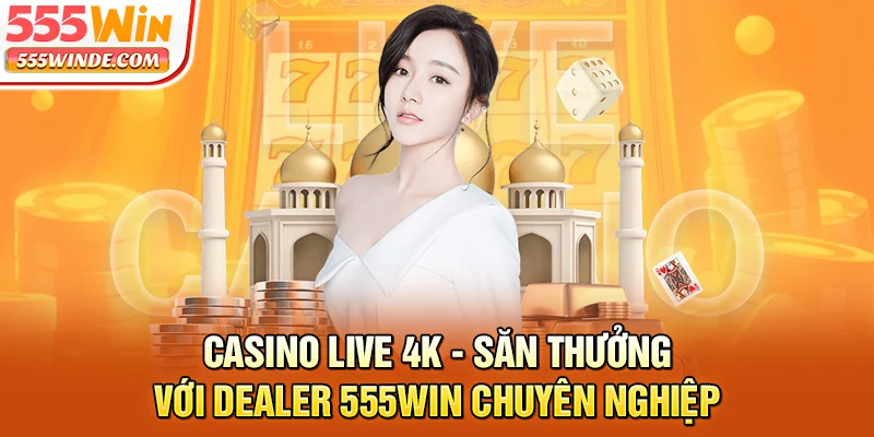 Casino live 4K - Săn thưởng với dealer 555win chuyên nghiệp