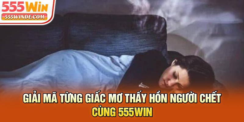 Giải mã từng giấc mơ thấy hồn người chết cùng 555win